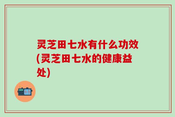 灵芝田七水有什么功效(灵芝田七水的健康益处)