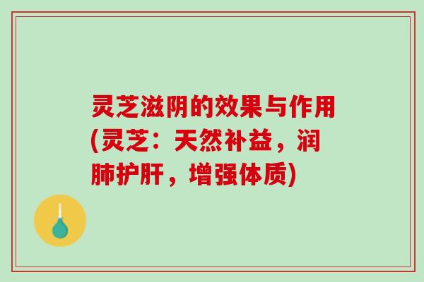 灵芝滋阴的效果与作用(灵芝：天然补益，润肺护肝，增强体质)