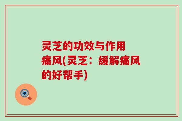 灵芝的功效与作用  痛风(灵芝：缓解痛风的好帮手)