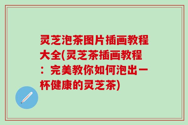 灵芝泡茶图片插画教程大全(灵芝茶插画教程：完美教你如何泡出一杯健康的灵芝茶)