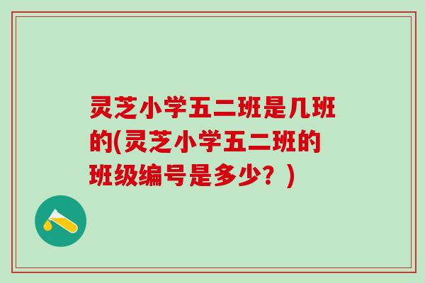 灵芝小学五二班是几班的(灵芝小学五二班的班级编号是多少？)