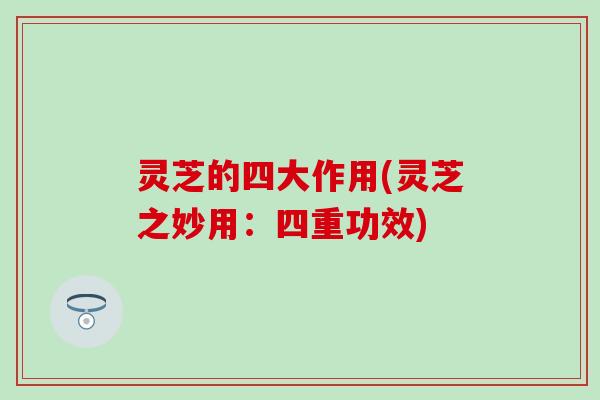 灵芝的四大作用(灵芝之妙用：四重功效)
