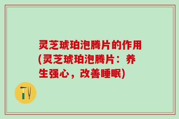 灵芝琥珀泡腾片的作用(灵芝琥珀泡腾片：养生强心，改善睡眠)