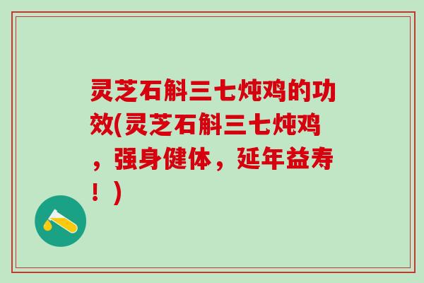 灵芝石斛三七炖鸡的功效(灵芝石斛三七炖鸡，强身健体，延年益寿！)
