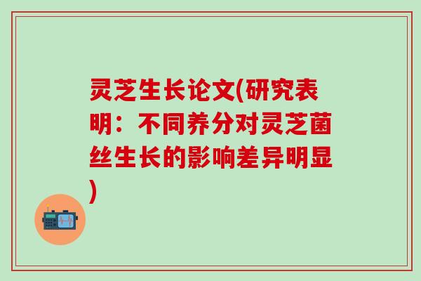 灵芝生长论文(研究表明：不同养分对灵芝菌丝生长的影响差异明显)