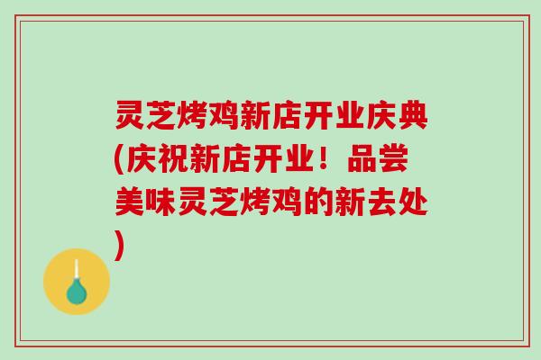 灵芝烤鸡新店开业庆典(庆祝新店开业！品尝美味灵芝烤鸡的新去处)
