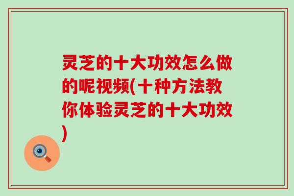 灵芝的十大功效怎么做的呢视频(十种方法教你体验灵芝的十大功效)