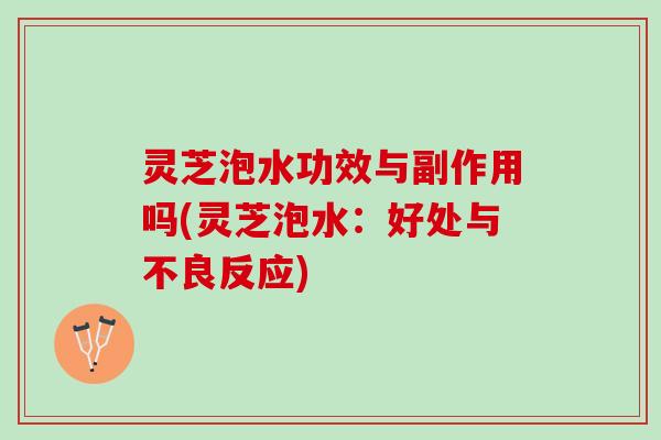 灵芝泡水功效与副作用吗(灵芝泡水：好处与不良反应)
