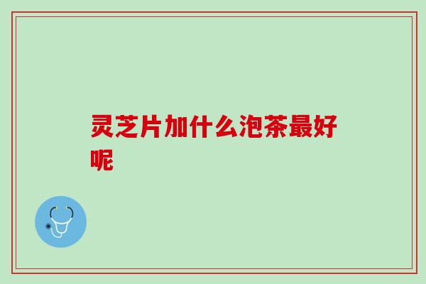 灵芝片加什么泡茶最好呢