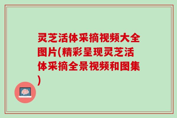 灵芝活体采摘视频大全图片(精彩呈现灵芝活体采摘全景视频和图集)