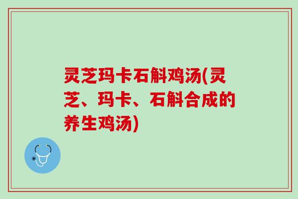 灵芝玛卡石斛鸡汤(灵芝、玛卡、石斛合成的养生鸡汤)