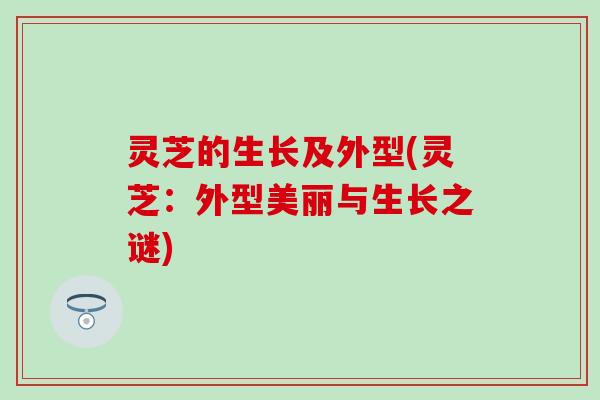 灵芝的生长及外型(灵芝：外型美丽与生长之谜)