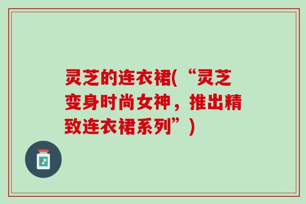 灵芝的连衣裙(“灵芝变身时尚女神，推出精致连衣裙系列”)