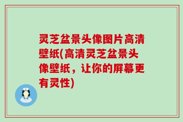 灵芝盆景头像图片高清壁纸(高清灵芝盆景头像壁纸，让你的屏幕更有灵性)
