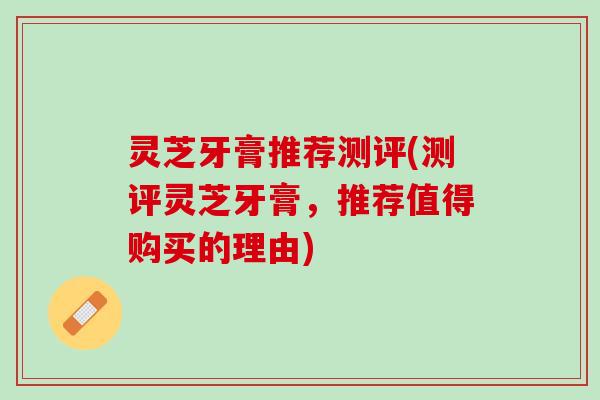 灵芝牙膏推荐测评(测评灵芝牙膏，推荐值得购买的理由)