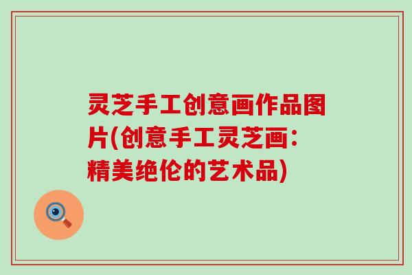 灵芝手工创意画作品图片(创意手工灵芝画：精美绝伦的艺术品)