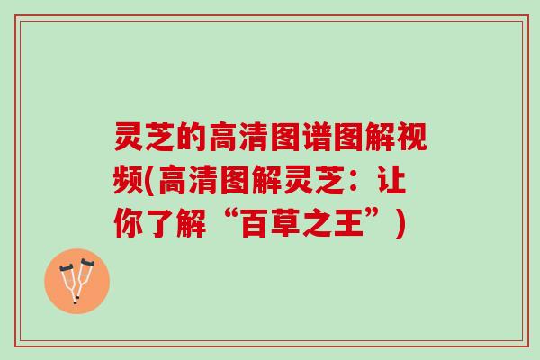 灵芝的高清图谱图解视频(高清图解灵芝：让你了解“百草之王”)
