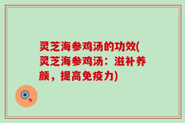 灵芝海参鸡汤的功效(灵芝海参鸡汤：滋补养颜，提高免疫力)