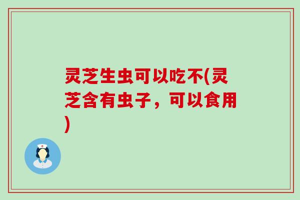 灵芝生虫可以吃不(灵芝含有虫子，可以食用)