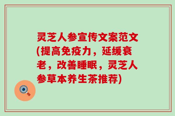 灵芝人参宣传文案范文(提高免疫力，延缓衰老，改善睡眠，灵芝人参草本养生茶推荐)
