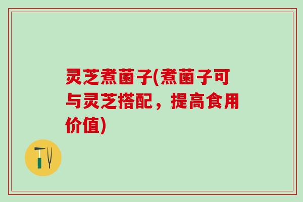 灵芝煮菌子(煮菌子可与灵芝搭配，提高食用价值)