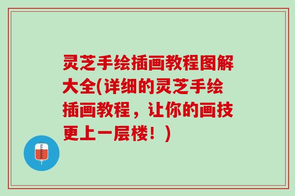 灵芝手绘插画教程图解大全(详细的灵芝手绘插画教程，让你的画技更上一层楼！)