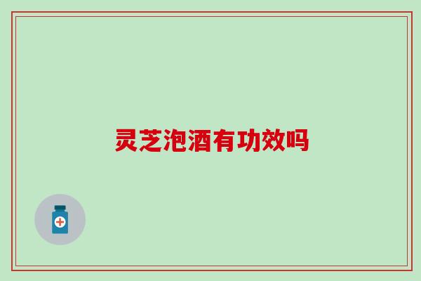 灵芝泡酒有功效吗
