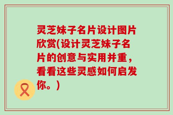 灵芝妹子名片设计图片欣赏(设计灵芝妹子名片的创意与实用并重，看看这些灵感如何启发你。)