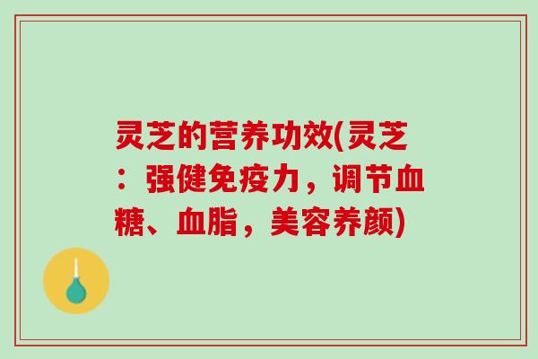 灵芝的营养功效(灵芝：强健免疫力，调节血糖、血脂，美容养颜)