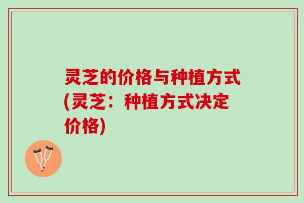 灵芝的价格与种植方式(灵芝：种植方式决定价格)