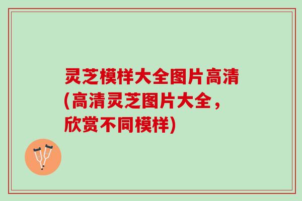 灵芝模样大全图片高清(高清灵芝图片大全，欣赏不同模样)