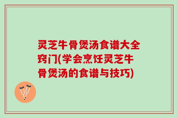 灵芝牛骨煲汤食谱大全窍门(学会烹饪灵芝牛骨煲汤的食谱与技巧)