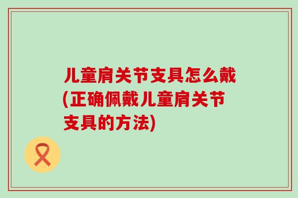 儿童肩关节支具怎么戴(正确佩戴儿童肩关节支具的方法)