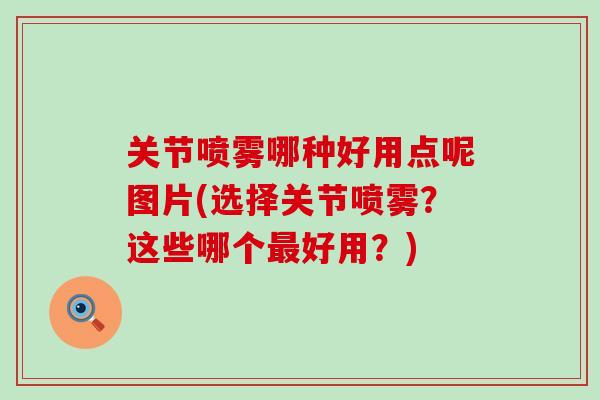 关节喷雾哪种好用点呢图片(选择关节喷雾？这些哪个最好用？)