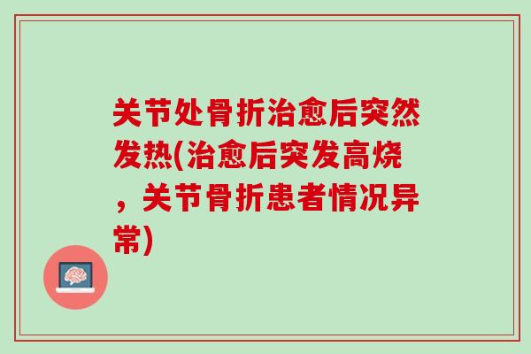 关节处骨折治愈后突然发热(治愈后突发高烧，关节骨折患者情况异常)