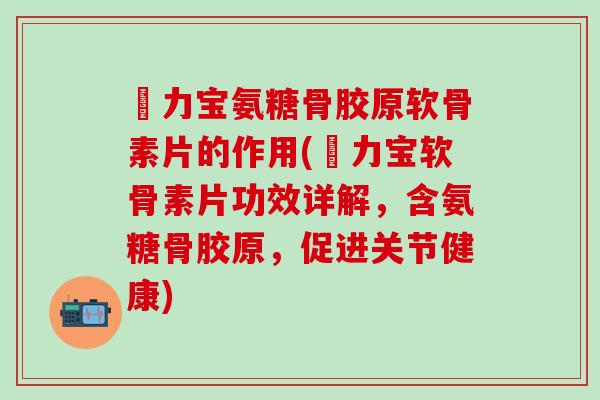 傦力宝氨糖骨胶原软骨素片的作用(傦力宝软骨素片功效详解，含氨糖骨胶原，促进关节健康)