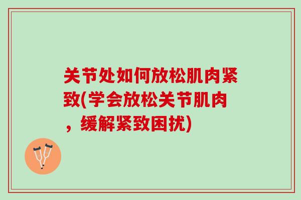关节处如何放松肌肉紧致(学会放松关节肌肉，缓解紧致困扰)