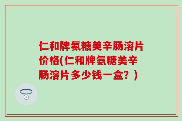 仁和牌氨糖美辛肠溶片价格(仁和牌氨糖美辛肠溶片多少钱一盒？)