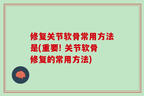 修复关节软骨常用方法是(重要! 关节软骨修复的常用方法)