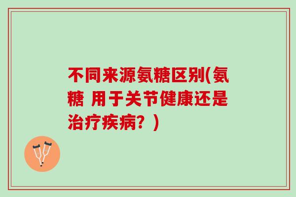 不同来源氨糖区别(氨糖 用于关节健康还是治疗疾病？)