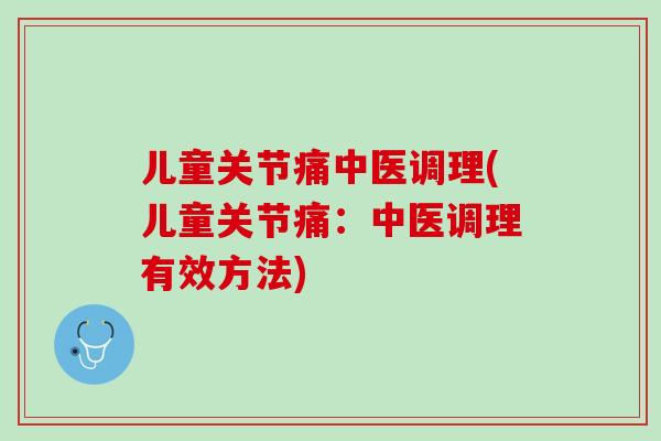 儿童关节痛中医调理(儿童关节痛：中医调理有效方法)