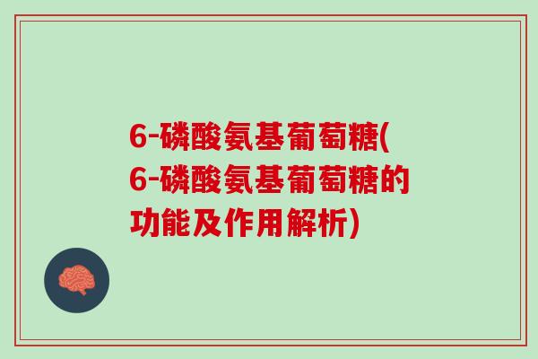 6-磷酸氨基葡萄糖(6-磷酸氨基葡萄糖的功能及作用解析)
