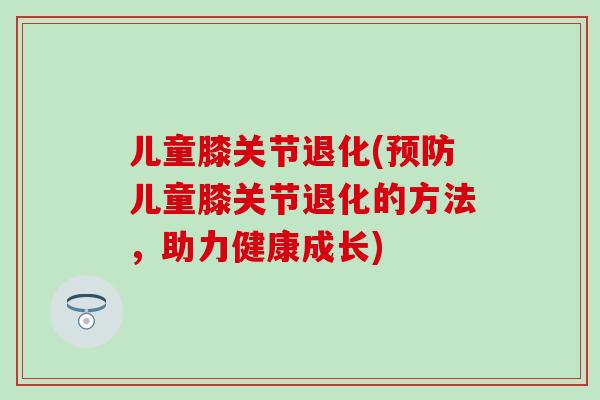 儿童膝关节退化(预防儿童膝关节退化的方法，助力健康成长)