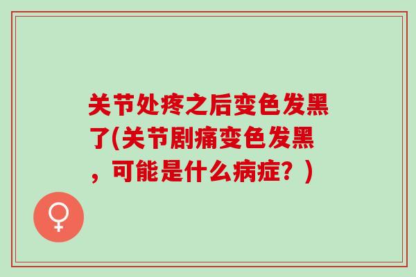 关节处疼之后变色发黑了(关节剧痛变色发黑，可能是什么病症？)