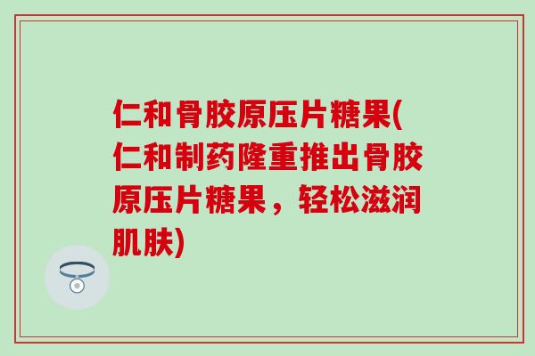 仁和骨胶原压片糖果(仁和制药隆重推出骨胶原压片糖果，轻松滋润肌肤)