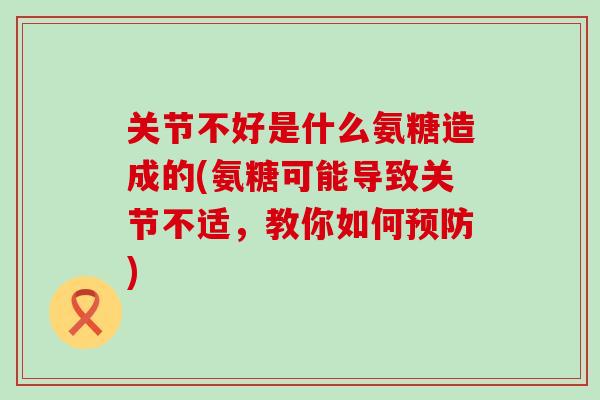 关节不好是什么氨糖造成的(氨糖可能导致关节不适，教你如何预防)