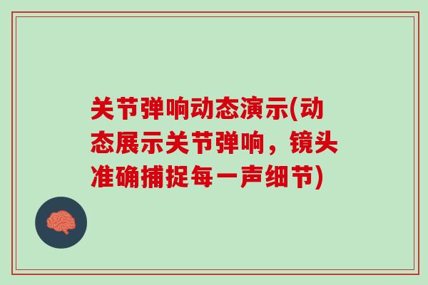 关节弹响动态演示(动态展示关节弹响，镜头准确捕捉每一声细节)
