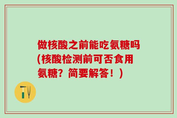 做核酸之前能吃氨糖吗(核酸检测前可否食用氨糖？简要解答！)