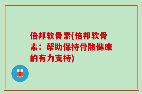 倍邦软骨素(倍邦软骨素：帮助保持骨骼健康的有力支持)