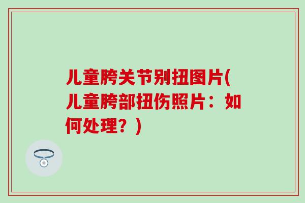 儿童胯关节别扭图片(儿童胯部扭伤照片：如何处理？)